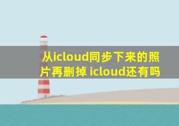 从icloud同步下来的照片再删掉 icloud还有吗